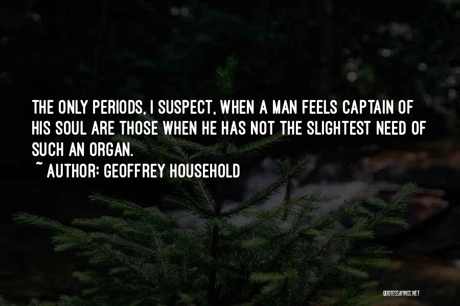 Geoffrey Household Quotes: The Only Periods, I Suspect, When A Man Feels Captain Of His Soul Are Those When He Has Not The