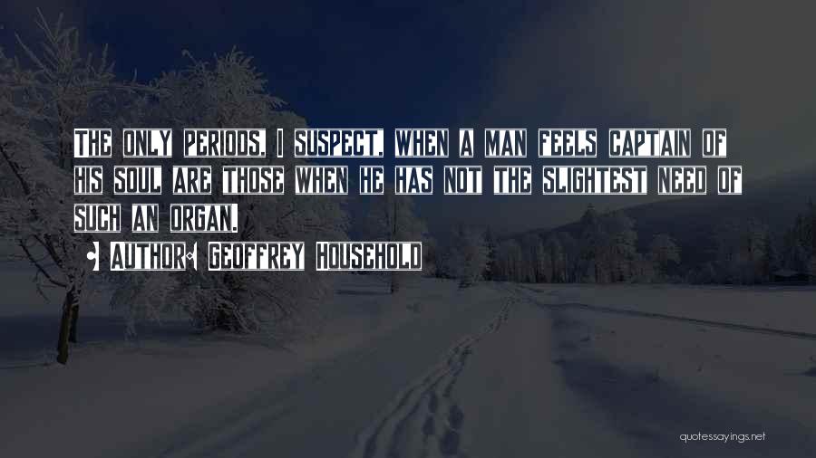 Geoffrey Household Quotes: The Only Periods, I Suspect, When A Man Feels Captain Of His Soul Are Those When He Has Not The