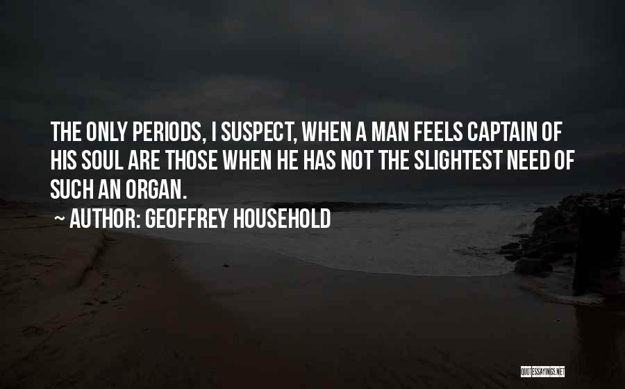 Geoffrey Household Quotes: The Only Periods, I Suspect, When A Man Feels Captain Of His Soul Are Those When He Has Not The
