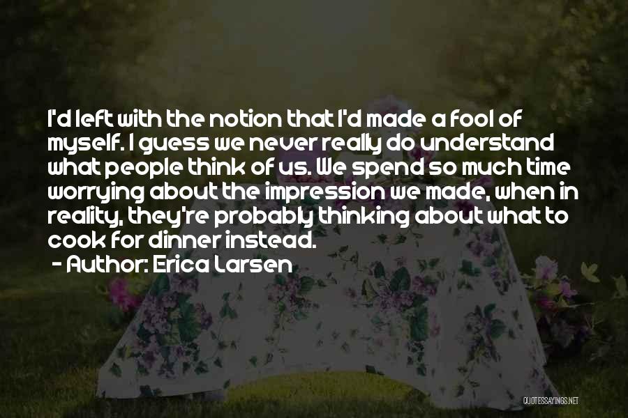 Erica Larsen Quotes: I'd Left With The Notion That I'd Made A Fool Of Myself. I Guess We Never Really Do Understand What