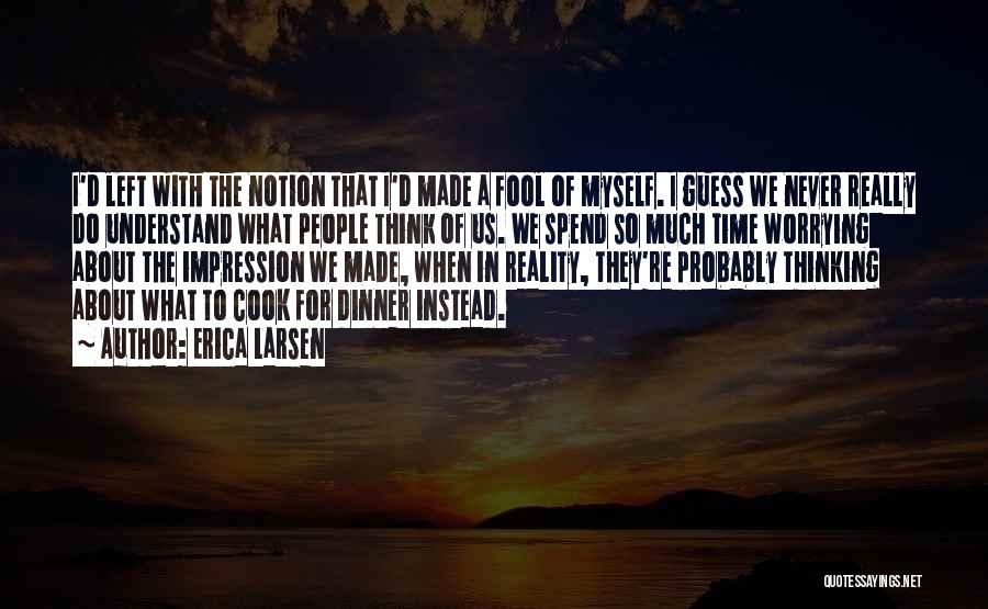 Erica Larsen Quotes: I'd Left With The Notion That I'd Made A Fool Of Myself. I Guess We Never Really Do Understand What