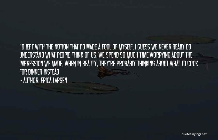 Erica Larsen Quotes: I'd Left With The Notion That I'd Made A Fool Of Myself. I Guess We Never Really Do Understand What