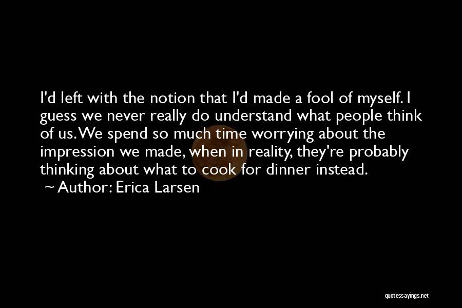 Erica Larsen Quotes: I'd Left With The Notion That I'd Made A Fool Of Myself. I Guess We Never Really Do Understand What