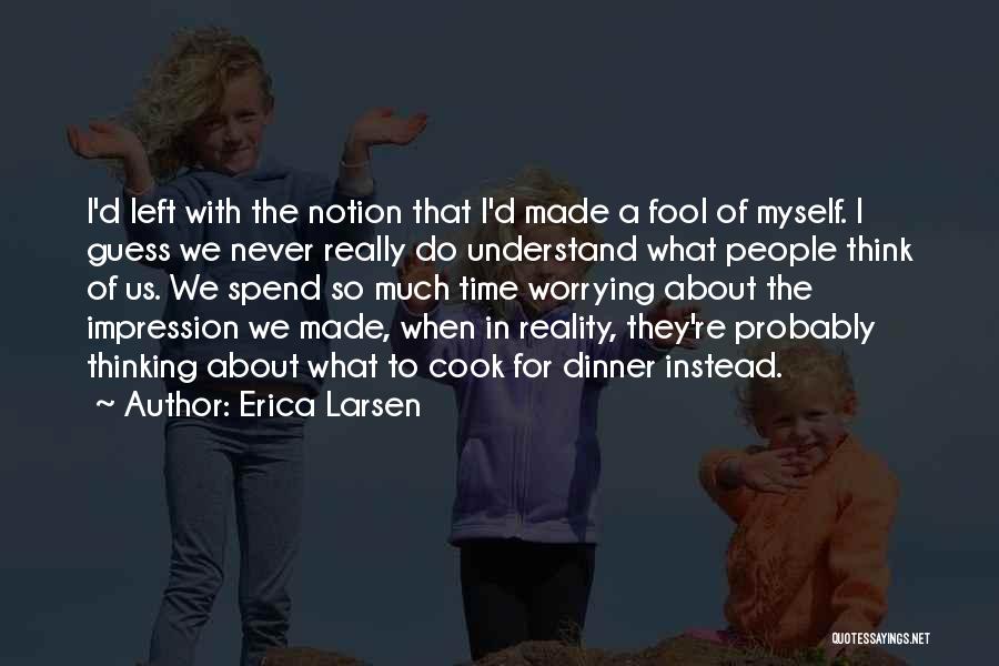 Erica Larsen Quotes: I'd Left With The Notion That I'd Made A Fool Of Myself. I Guess We Never Really Do Understand What