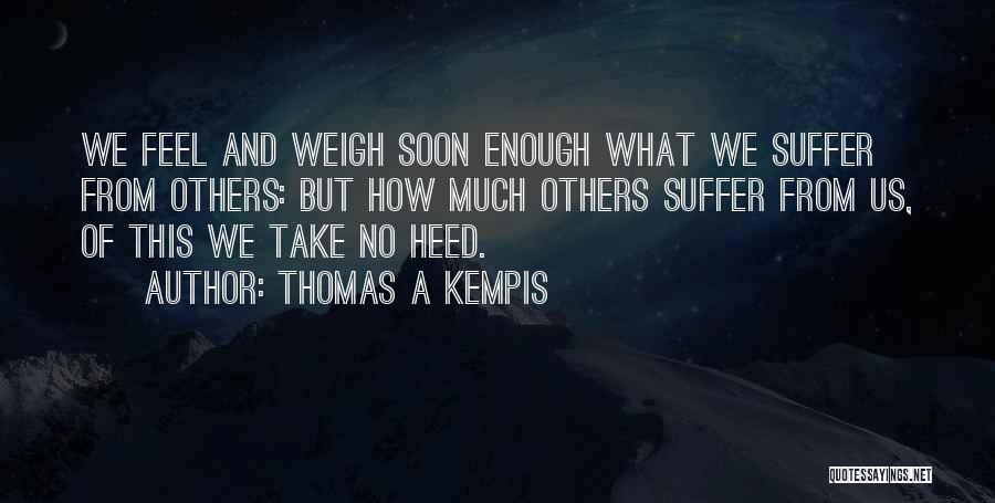 Thomas A Kempis Quotes: We Feel And Weigh Soon Enough What We Suffer From Others: But How Much Others Suffer From Us, Of This