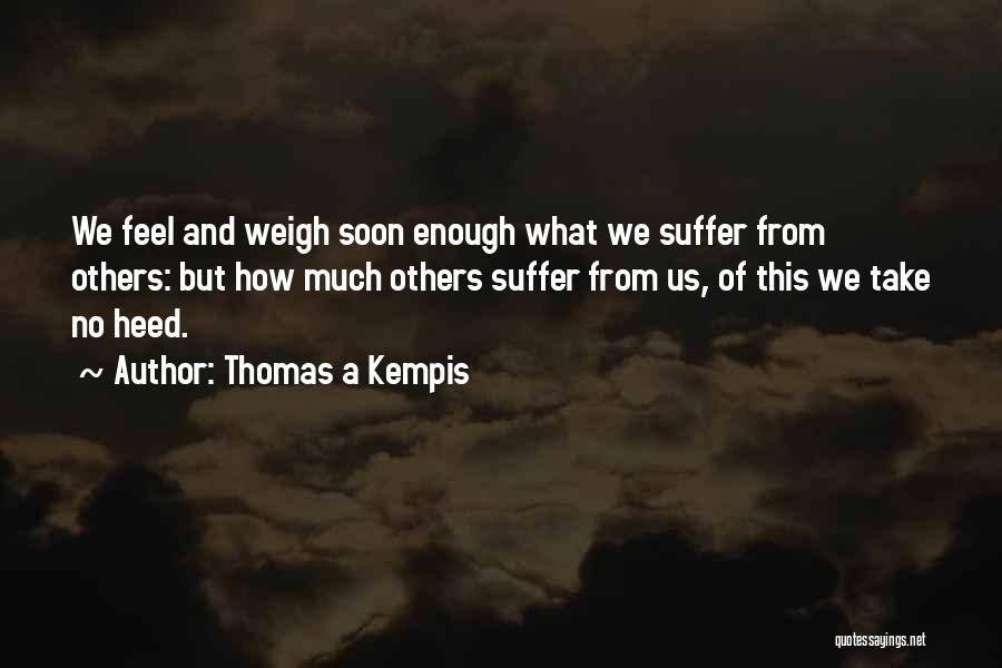 Thomas A Kempis Quotes: We Feel And Weigh Soon Enough What We Suffer From Others: But How Much Others Suffer From Us, Of This
