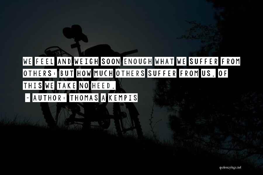 Thomas A Kempis Quotes: We Feel And Weigh Soon Enough What We Suffer From Others: But How Much Others Suffer From Us, Of This