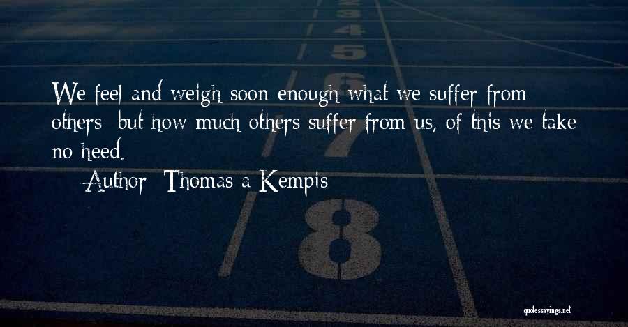 Thomas A Kempis Quotes: We Feel And Weigh Soon Enough What We Suffer From Others: But How Much Others Suffer From Us, Of This