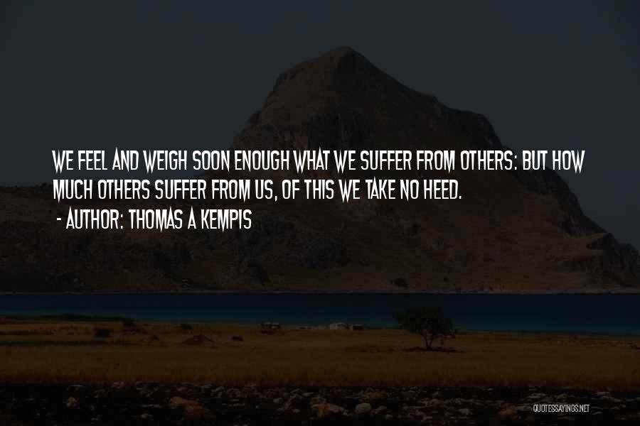 Thomas A Kempis Quotes: We Feel And Weigh Soon Enough What We Suffer From Others: But How Much Others Suffer From Us, Of This