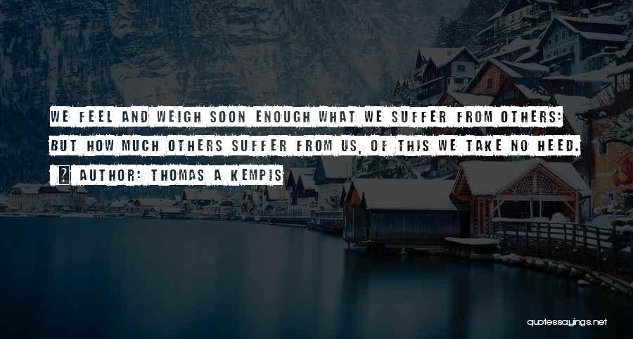 Thomas A Kempis Quotes: We Feel And Weigh Soon Enough What We Suffer From Others: But How Much Others Suffer From Us, Of This