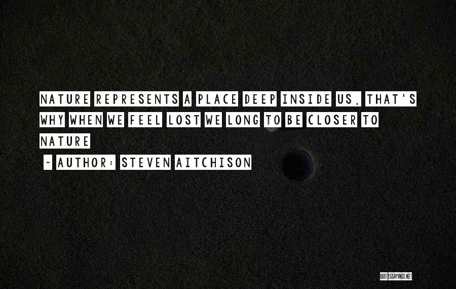 Steven Aitchison Quotes: Nature Represents A Place Deep Inside Us, That's Why When We Feel Lost We Long To Be Closer To Nature