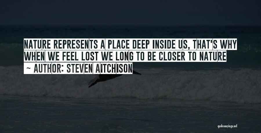 Steven Aitchison Quotes: Nature Represents A Place Deep Inside Us, That's Why When We Feel Lost We Long To Be Closer To Nature