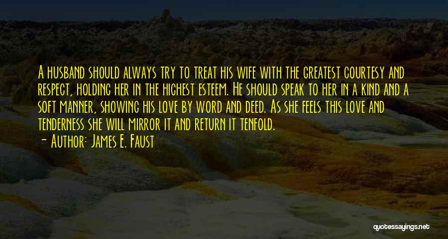 James E. Faust Quotes: A Husband Should Always Try To Treat His Wife With The Greatest Courtesy And Respect, Holding Her In The Highest