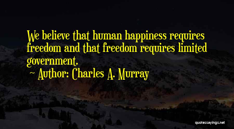 Charles A. Murray Quotes: We Believe That Human Happiness Requires Freedom And That Freedom Requires Limited Government.