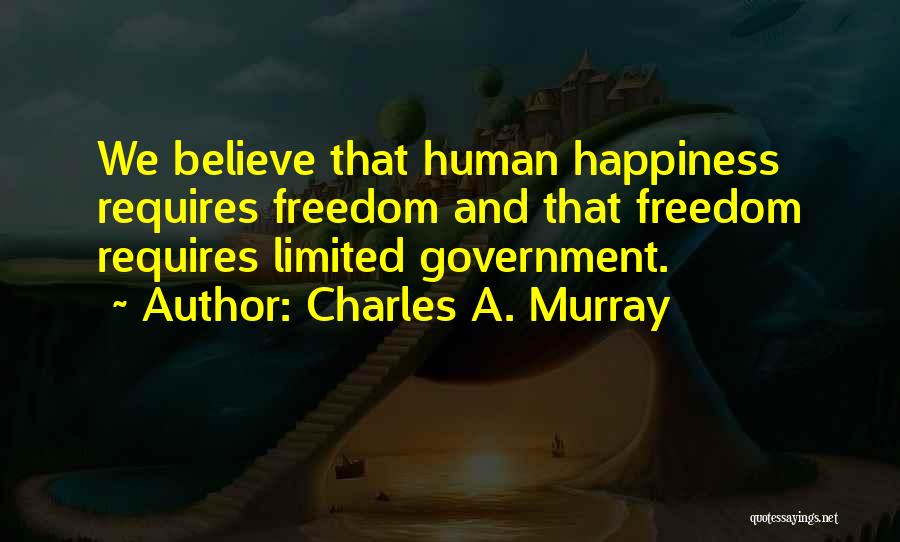 Charles A. Murray Quotes: We Believe That Human Happiness Requires Freedom And That Freedom Requires Limited Government.