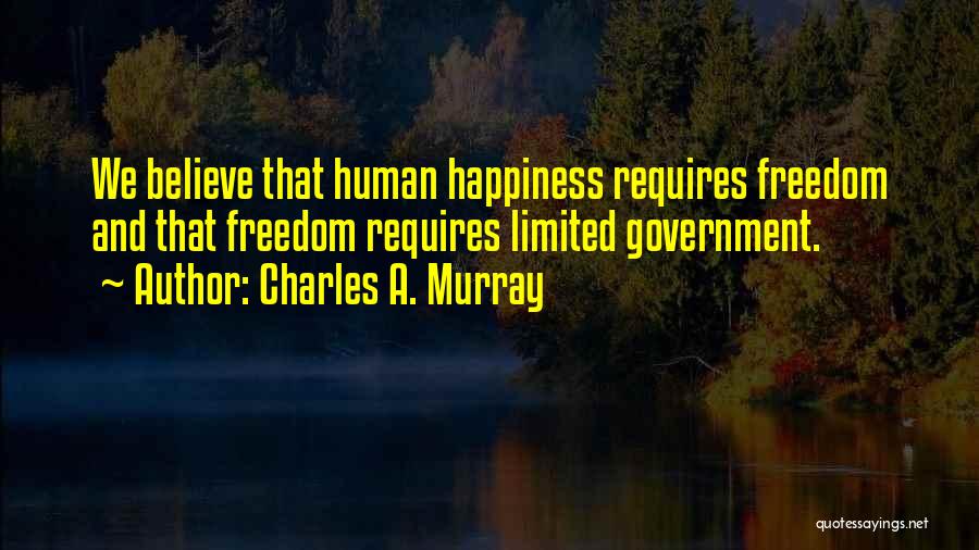 Charles A. Murray Quotes: We Believe That Human Happiness Requires Freedom And That Freedom Requires Limited Government.