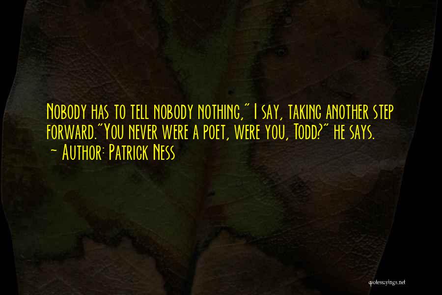 Patrick Ness Quotes: Nobody Has To Tell Nobody Nothing, I Say, Taking Another Step Forward.you Never Were A Poet, Were You, Todd? He