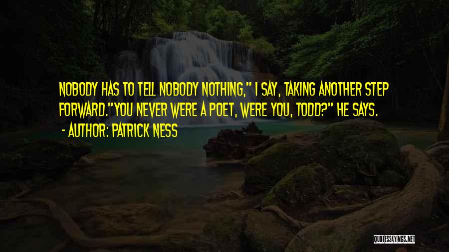 Patrick Ness Quotes: Nobody Has To Tell Nobody Nothing, I Say, Taking Another Step Forward.you Never Were A Poet, Were You, Todd? He