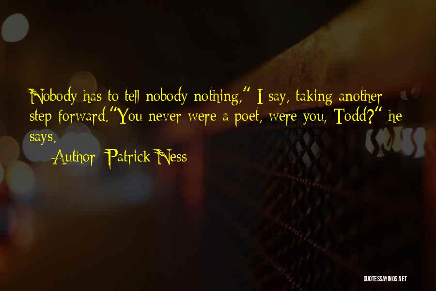 Patrick Ness Quotes: Nobody Has To Tell Nobody Nothing, I Say, Taking Another Step Forward.you Never Were A Poet, Were You, Todd? He