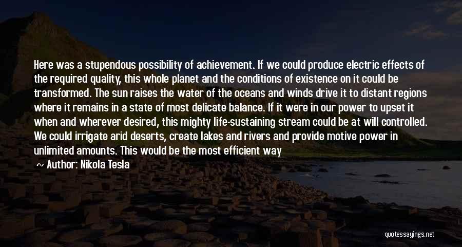 Nikola Tesla Quotes: Here Was A Stupendous Possibility Of Achievement. If We Could Produce Electric Effects Of The Required Quality, This Whole Planet