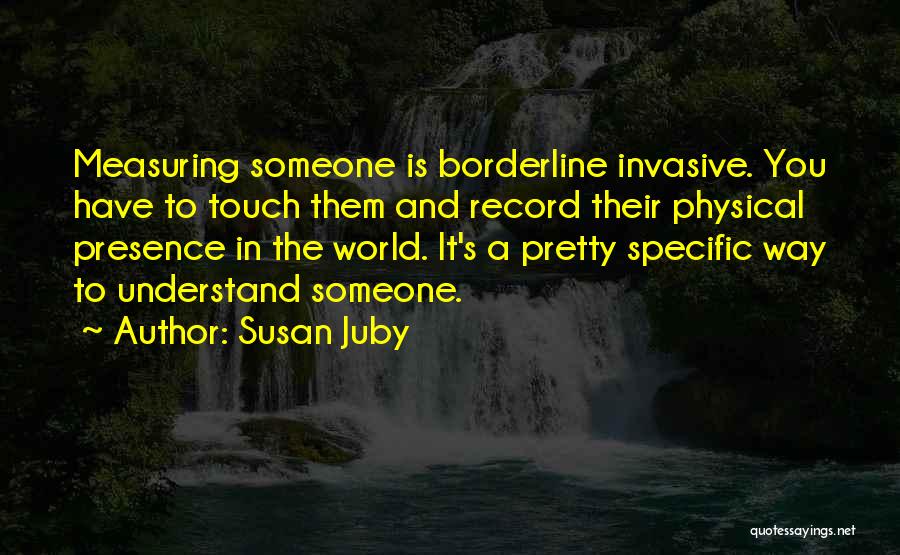 Susan Juby Quotes: Measuring Someone Is Borderline Invasive. You Have To Touch Them And Record Their Physical Presence In The World. It's A