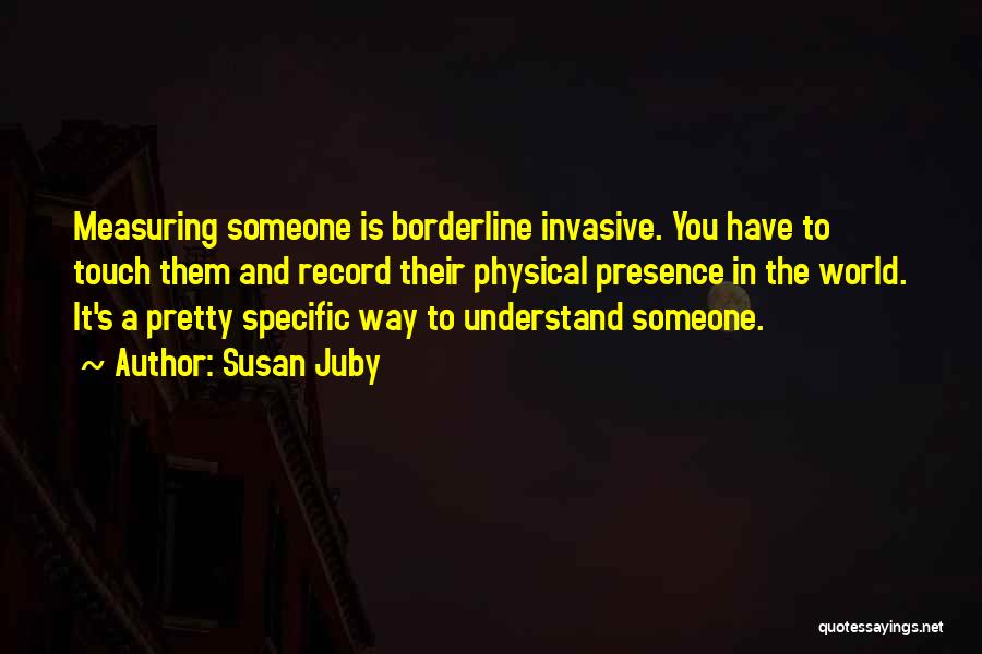 Susan Juby Quotes: Measuring Someone Is Borderline Invasive. You Have To Touch Them And Record Their Physical Presence In The World. It's A