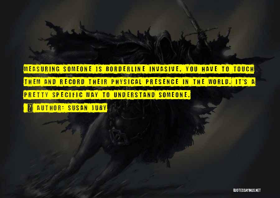 Susan Juby Quotes: Measuring Someone Is Borderline Invasive. You Have To Touch Them And Record Their Physical Presence In The World. It's A