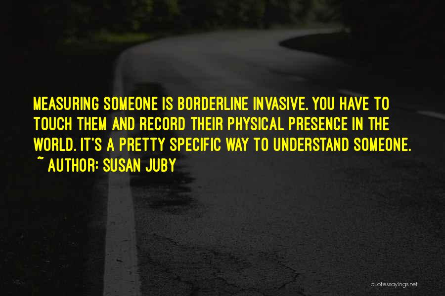 Susan Juby Quotes: Measuring Someone Is Borderline Invasive. You Have To Touch Them And Record Their Physical Presence In The World. It's A