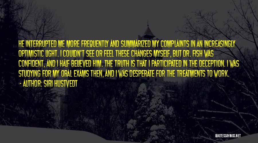 Siri Hustvedt Quotes: He Interrupted Me More Frequently And Summarized My Complaints In An Increasingly Optimistic Light. I Couldn't See Or Feel These