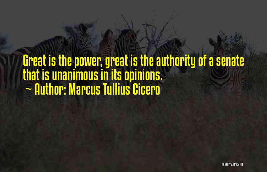Marcus Tullius Cicero Quotes: Great Is The Power, Great Is The Authority Of A Senate That Is Unanimous In Its Opinions.
