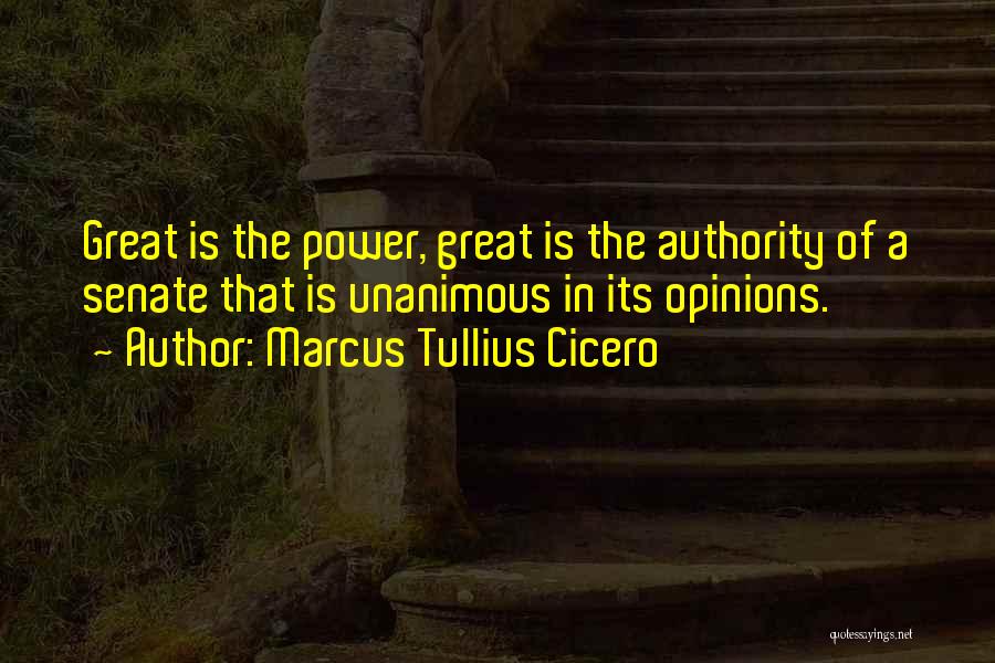 Marcus Tullius Cicero Quotes: Great Is The Power, Great Is The Authority Of A Senate That Is Unanimous In Its Opinions.