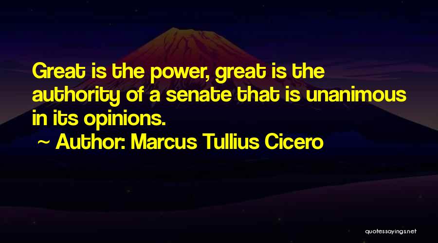 Marcus Tullius Cicero Quotes: Great Is The Power, Great Is The Authority Of A Senate That Is Unanimous In Its Opinions.