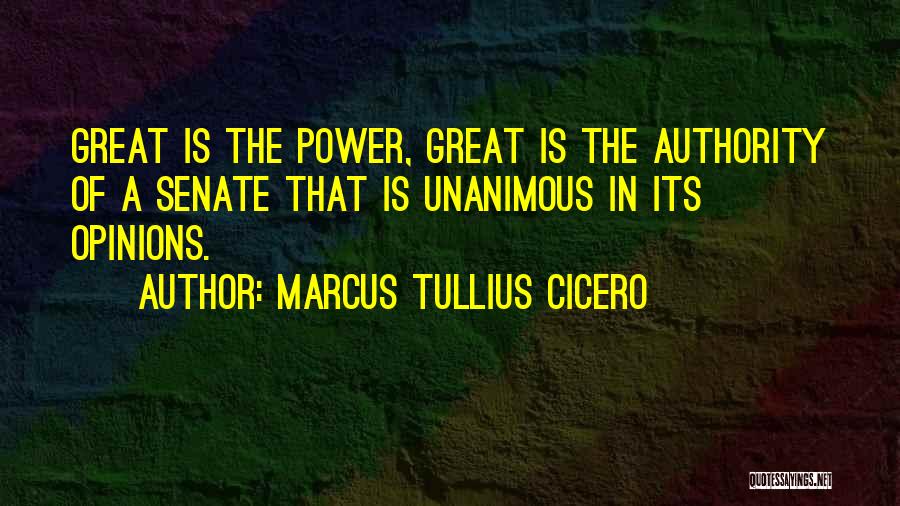 Marcus Tullius Cicero Quotes: Great Is The Power, Great Is The Authority Of A Senate That Is Unanimous In Its Opinions.