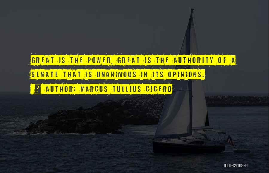 Marcus Tullius Cicero Quotes: Great Is The Power, Great Is The Authority Of A Senate That Is Unanimous In Its Opinions.