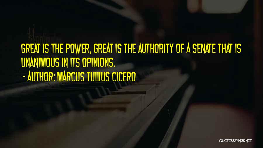 Marcus Tullius Cicero Quotes: Great Is The Power, Great Is The Authority Of A Senate That Is Unanimous In Its Opinions.