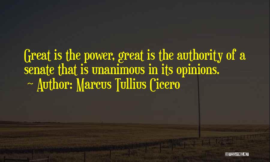 Marcus Tullius Cicero Quotes: Great Is The Power, Great Is The Authority Of A Senate That Is Unanimous In Its Opinions.