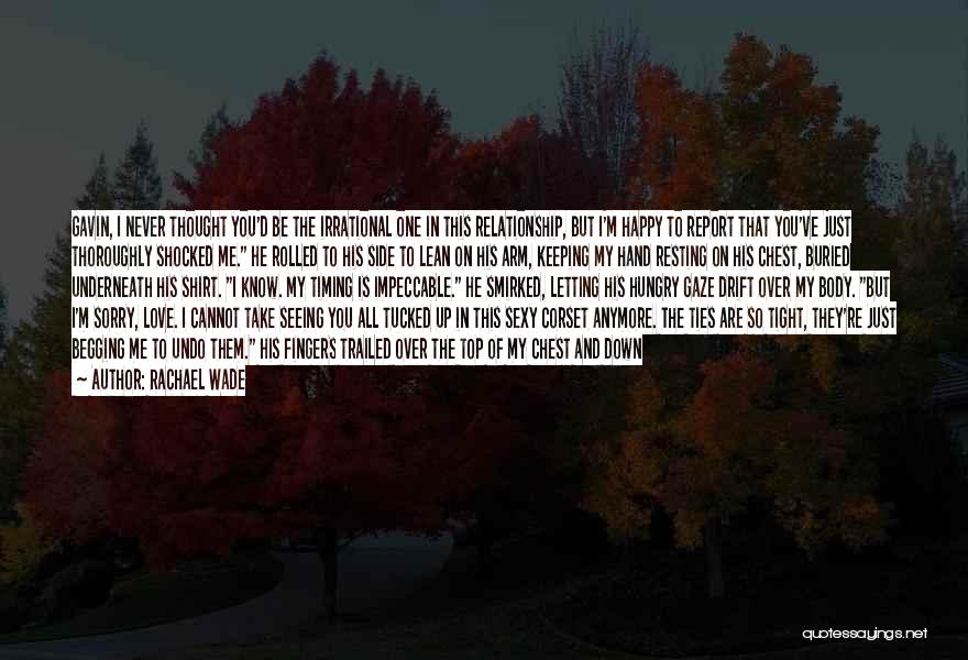 Rachael Wade Quotes: Gavin, I Never Thought You'd Be The Irrational One In This Relationship, But I'm Happy To Report That You've Just
