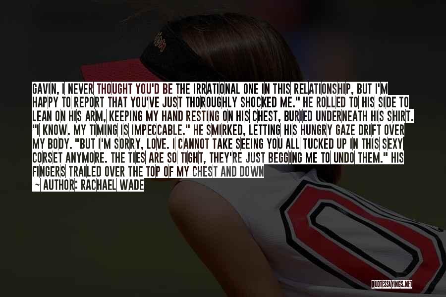 Rachael Wade Quotes: Gavin, I Never Thought You'd Be The Irrational One In This Relationship, But I'm Happy To Report That You've Just