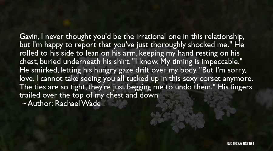 Rachael Wade Quotes: Gavin, I Never Thought You'd Be The Irrational One In This Relationship, But I'm Happy To Report That You've Just