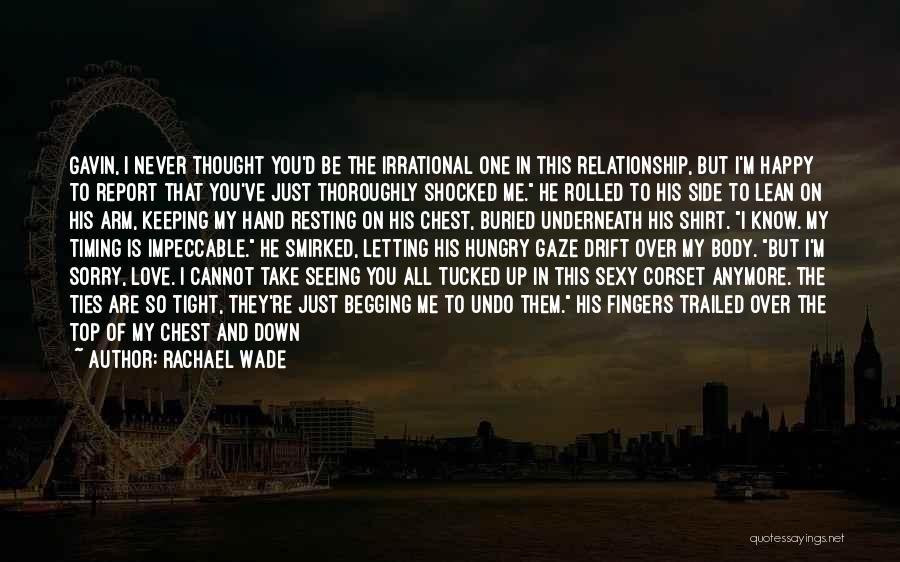 Rachael Wade Quotes: Gavin, I Never Thought You'd Be The Irrational One In This Relationship, But I'm Happy To Report That You've Just
