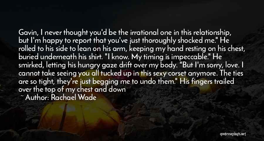 Rachael Wade Quotes: Gavin, I Never Thought You'd Be The Irrational One In This Relationship, But I'm Happy To Report That You've Just