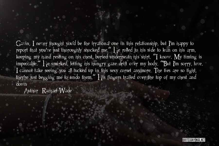 Rachael Wade Quotes: Gavin, I Never Thought You'd Be The Irrational One In This Relationship, But I'm Happy To Report That You've Just