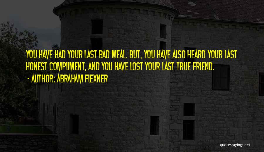 Abraham Flexner Quotes: You Have Had Your Last Bad Meal. But, You Have Also Heard Your Last Honest Compliment, And You Have Lost