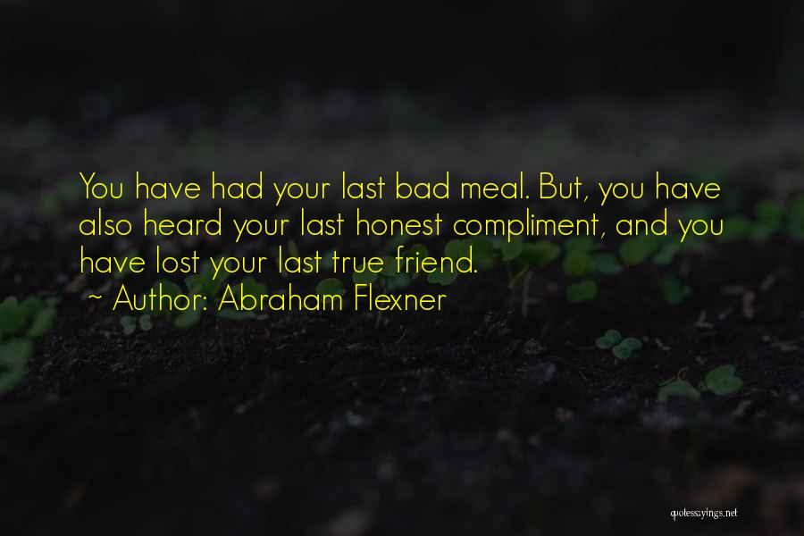 Abraham Flexner Quotes: You Have Had Your Last Bad Meal. But, You Have Also Heard Your Last Honest Compliment, And You Have Lost