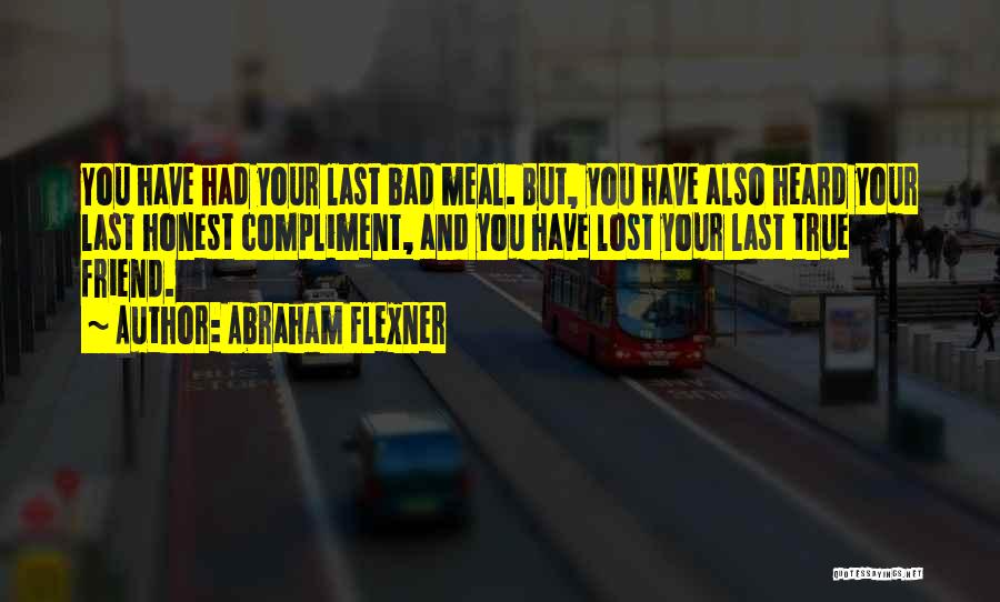 Abraham Flexner Quotes: You Have Had Your Last Bad Meal. But, You Have Also Heard Your Last Honest Compliment, And You Have Lost