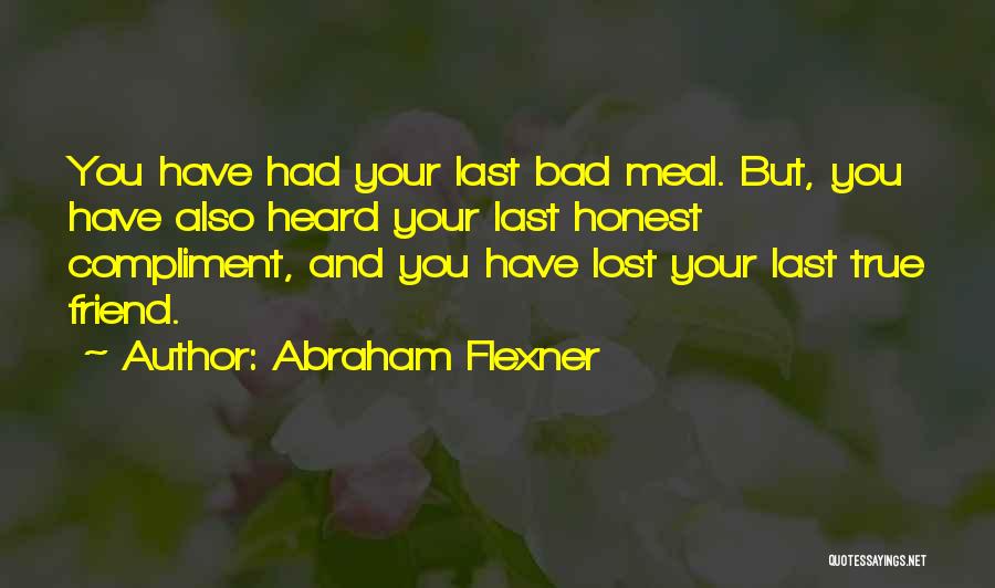 Abraham Flexner Quotes: You Have Had Your Last Bad Meal. But, You Have Also Heard Your Last Honest Compliment, And You Have Lost