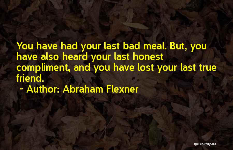 Abraham Flexner Quotes: You Have Had Your Last Bad Meal. But, You Have Also Heard Your Last Honest Compliment, And You Have Lost