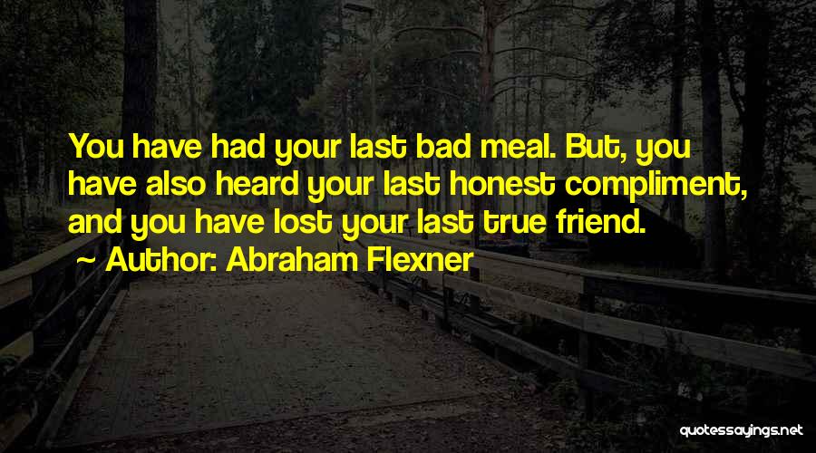 Abraham Flexner Quotes: You Have Had Your Last Bad Meal. But, You Have Also Heard Your Last Honest Compliment, And You Have Lost