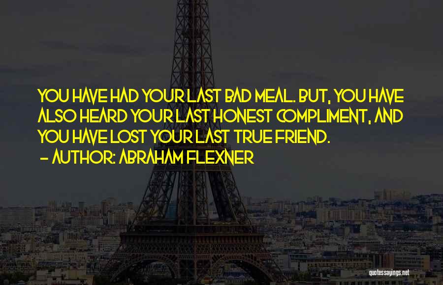 Abraham Flexner Quotes: You Have Had Your Last Bad Meal. But, You Have Also Heard Your Last Honest Compliment, And You Have Lost
