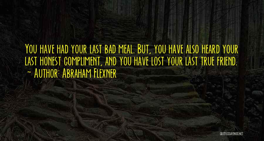 Abraham Flexner Quotes: You Have Had Your Last Bad Meal. But, You Have Also Heard Your Last Honest Compliment, And You Have Lost
